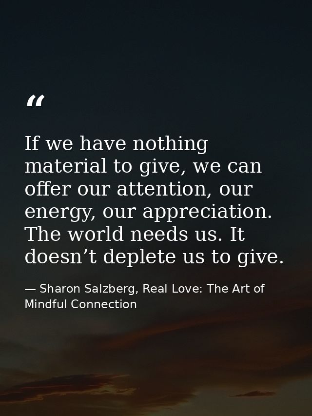 If we have nothing material to give, we can offer our attention, our energy, our appreciation. The world needs us. It do — Sharon Salzberg, Real Love: The Art of Mindful Connection