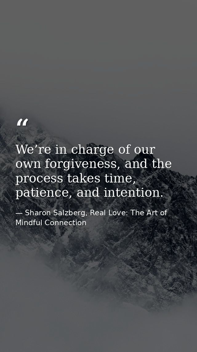 We’re in charge of our own forgiveness, and the process takes time, patience, and intention. — Sharon Salzberg, Real Love: The Art of Mindful Connection