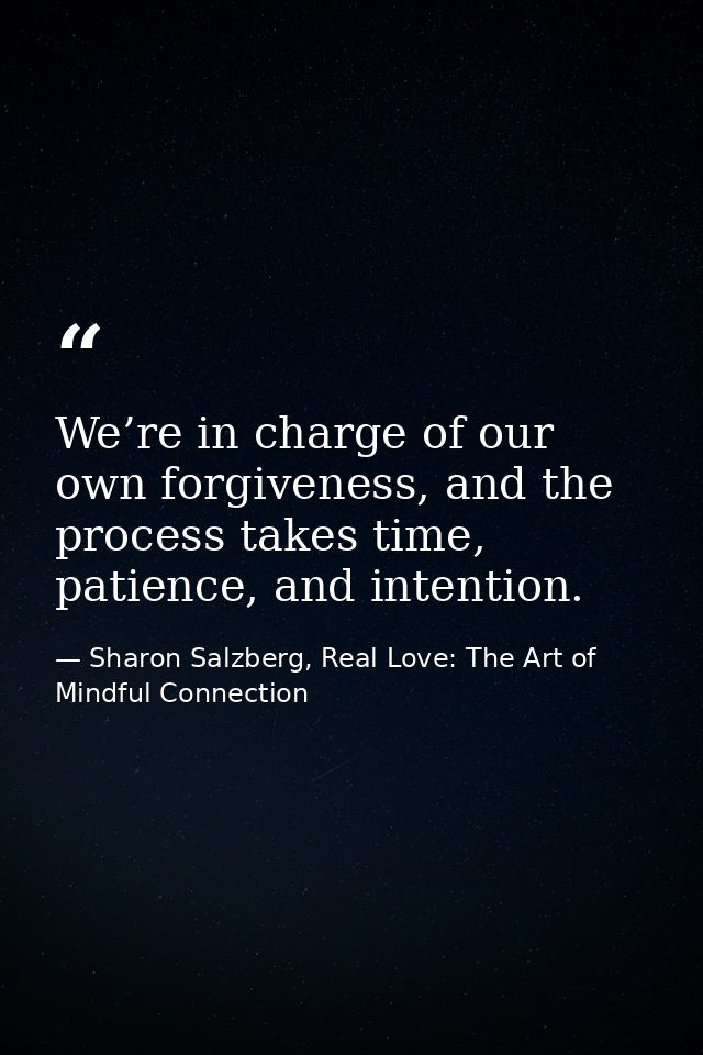 We’re in charge of our own forgiveness, and the process takes time, patience, and intention. — Sharon Salzberg, Real Love: The Art of Mindful Connection