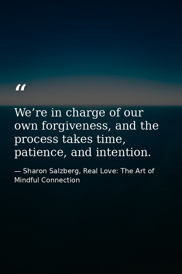 We’re in charge of our own forgiveness, and the process takes time, patience, and intention. — Sharon Salzberg, Real Love: The Art of Mindful Connection
