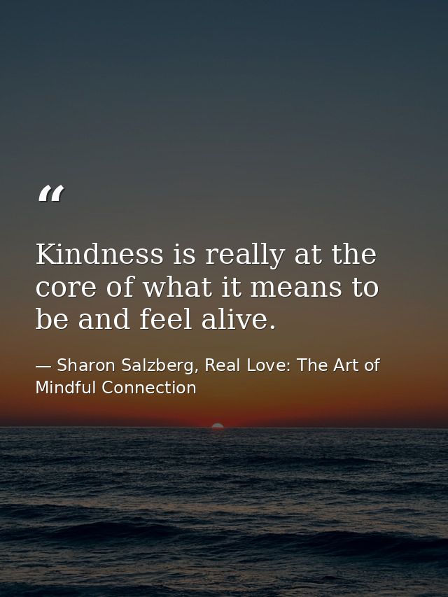 Kindness is really at the core of what it means to be and feel alive. — Sharon Salzberg, Real Love: The Art of Mindful Connection