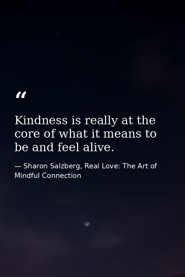 Kindness is really at the core of what it means to be and feel alive. — Sharon Salzberg, Real Love: The Art of Mindful Connection