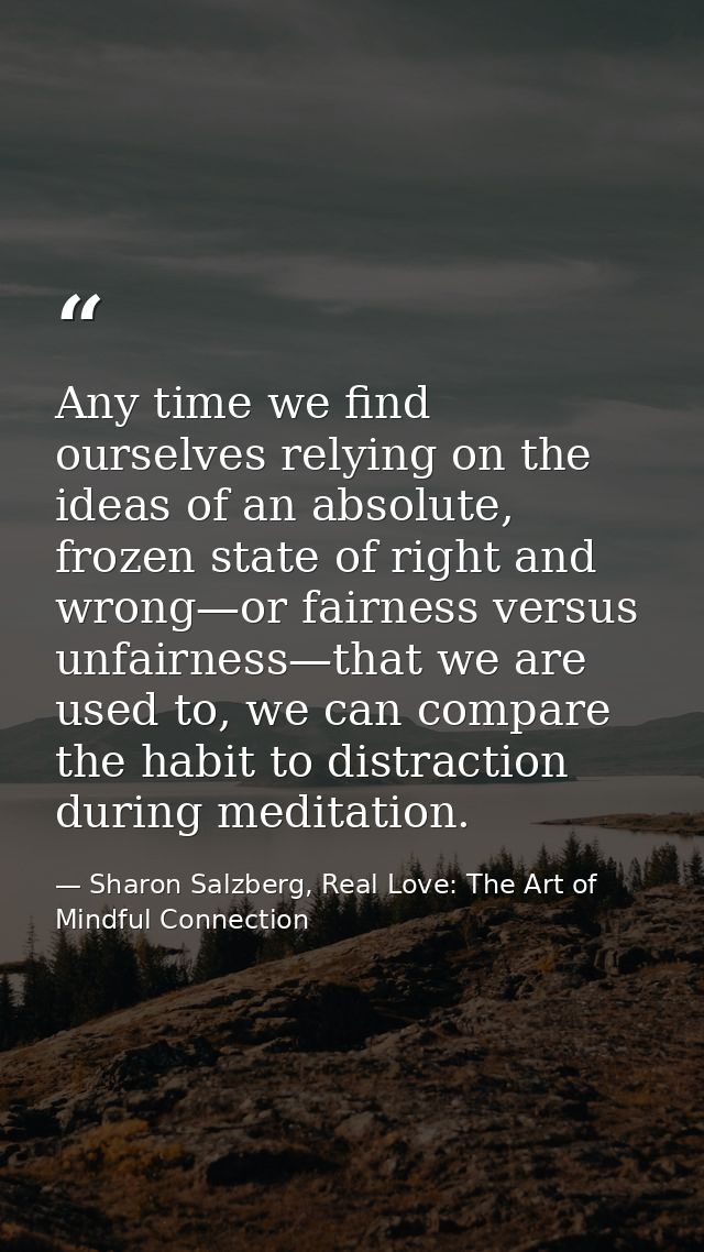 Any time we find ourselves relying on the ideas of an absolute, frozen state of right and wrong—or fairness versus unfai — Sharon Salzberg, Real Love: The Art of Mindful Connection