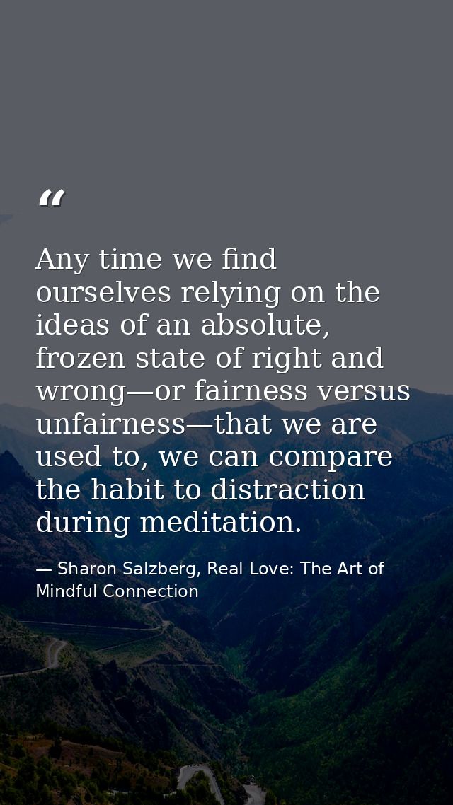 Any time we find ourselves relying on the ideas of an absolute, frozen state of right and wrong—or fairness versus unfai — Sharon Salzberg, Real Love: The Art of Mindful Connection