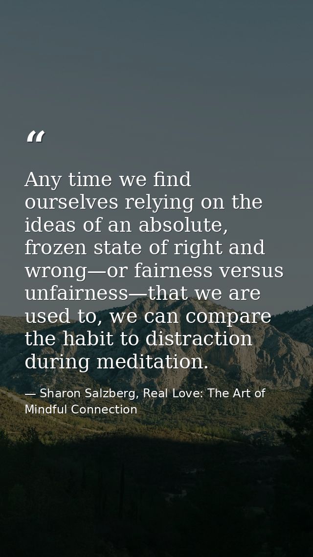 Any time we find ourselves relying on the ideas of an absolute, frozen state of right and wrong—or fairness versus unfai — Sharon Salzberg, Real Love: The Art of Mindful Connection