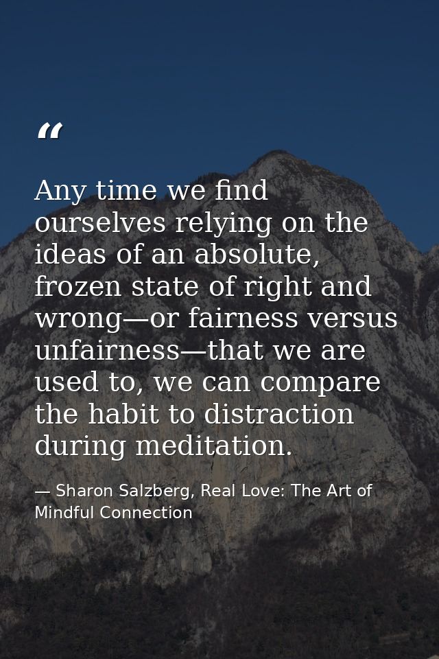 Any time we find ourselves relying on the ideas of an absolute, frozen state of right and wrong—or fairness versus unfai — Sharon Salzberg, Real Love: The Art of Mindful Connection