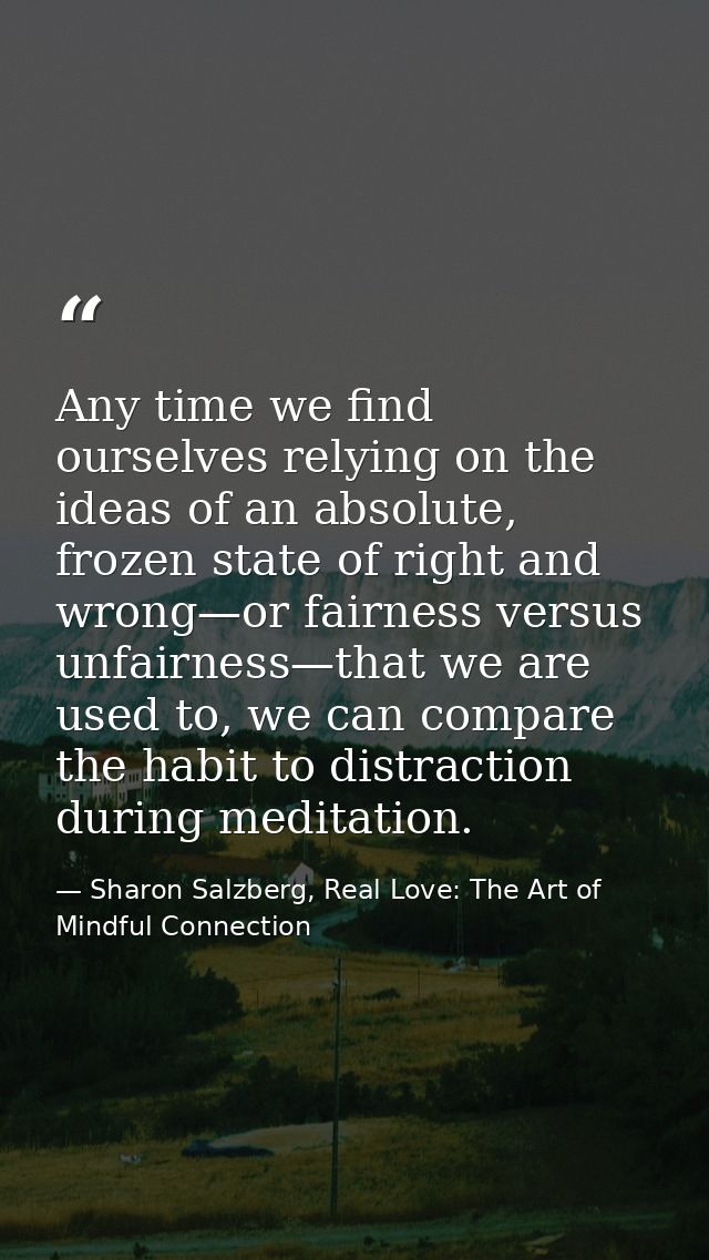 Any time we find ourselves relying on the ideas of an absolute, frozen state of right and wrong—or fairness versus unfai — Sharon Salzberg, Real Love: The Art of Mindful Connection