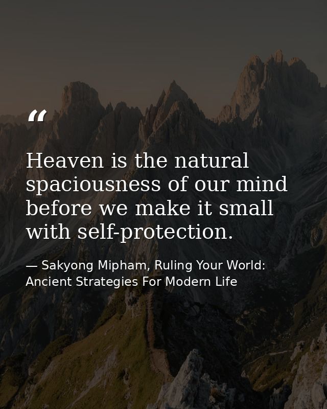 Heaven is the natural spaciousness of our mind before we make it small with self-protection. — Sakyong Mipham, Ruling Your World: Ancient Strategies For Modern Life