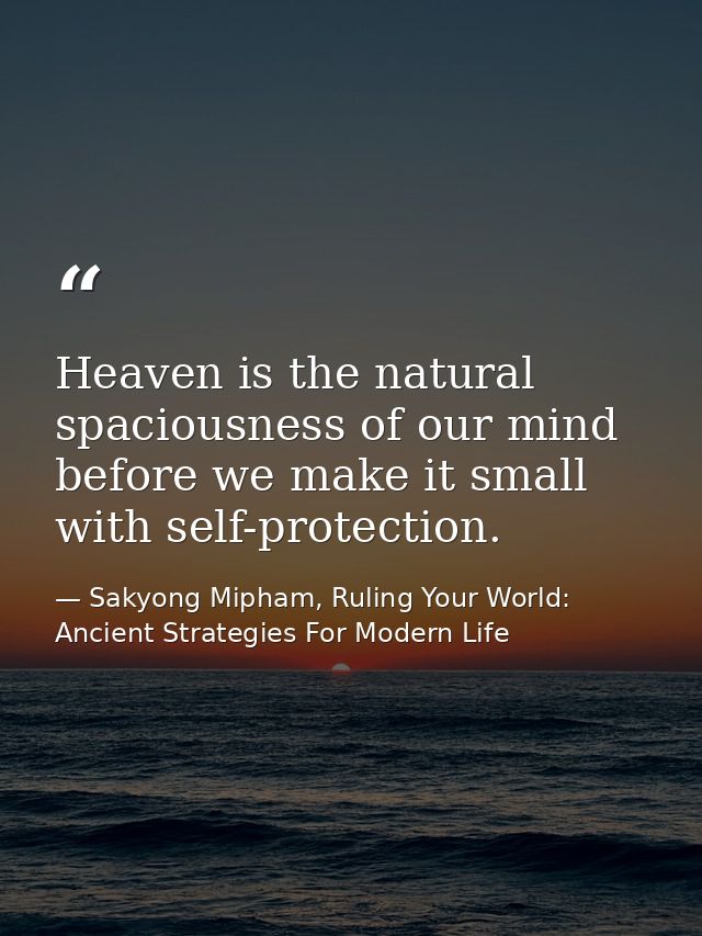 Heaven is the natural spaciousness of our mind before we make it small with self-protection. — Sakyong Mipham, Ruling Your World: Ancient Strategies For Modern Life