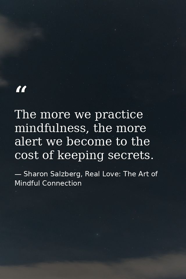 The more we practice mindfulness, the more alert we become to the cost of keeping secrets. — Sharon Salzberg, Real Love: The Art of Mindful Connection