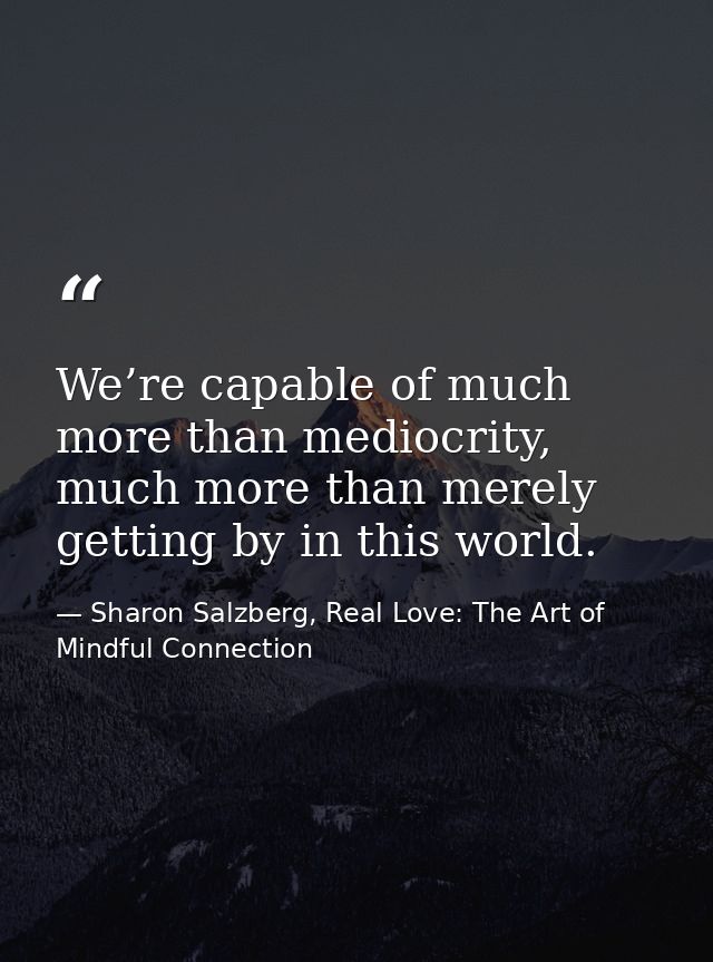 We’re capable of much more than mediocrity, much more than merely getting by in this world. — Sharon Salzberg, Real Love: The Art of Mindful Connection