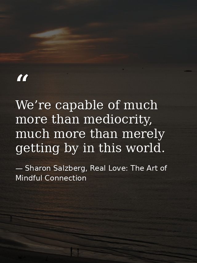 We’re capable of much more than mediocrity, much more than merely getting by in this world. — Sharon Salzberg, Real Love: The Art of Mindful Connection