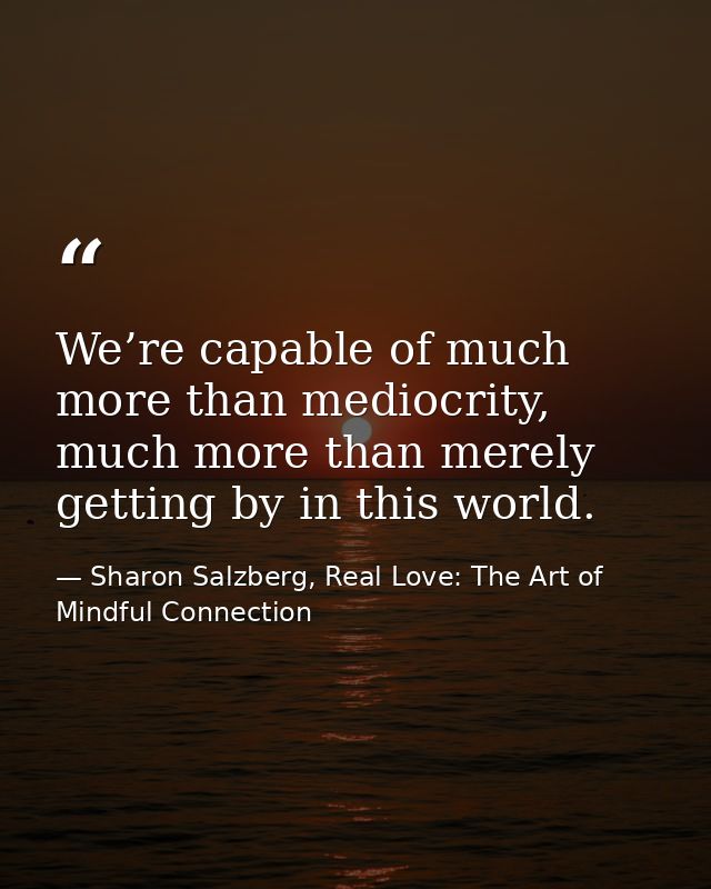 We’re capable of much more than mediocrity, much more than merely getting by in this world. — Sharon Salzberg, Real Love: The Art of Mindful Connection