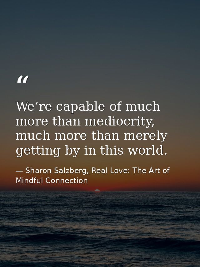 We’re capable of much more than mediocrity, much more than merely getting by in this world. — Sharon Salzberg, Real Love: The Art of Mindful Connection