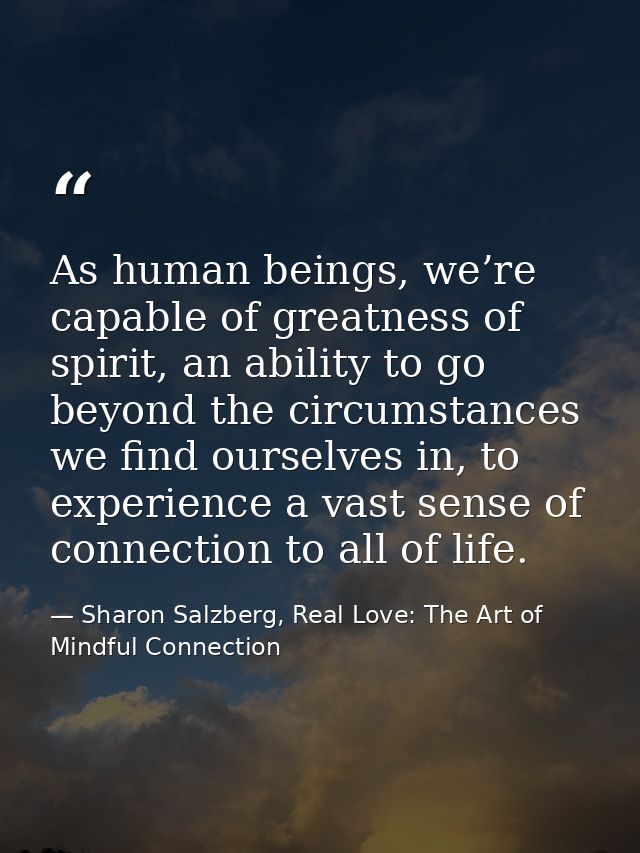As human beings, we’re capable of greatness of spirit, an ability to go beyond the circumstances we find ourselves in, t — Sharon Salzberg, Real Love: The Art of Mindful Connection