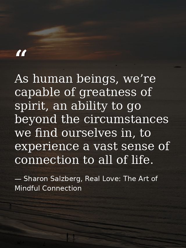 As human beings, we’re capable of greatness of spirit, an ability to go beyond the circumstances we find ourselves in, t — Sharon Salzberg, Real Love: The Art of Mindful Connection
