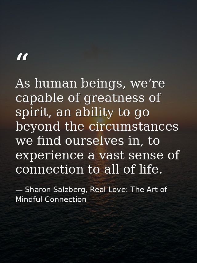 As human beings, we’re capable of greatness of spirit, an ability to go beyond the circumstances we find ourselves in, t — Sharon Salzberg, Real Love: The Art of Mindful Connection