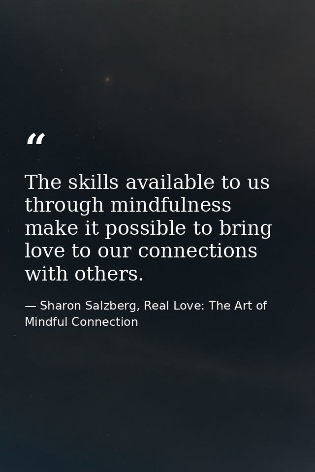 The skills available to us through mindfulness make it possible to bring love to our connections with others. — Sharon Salzberg, Real Love: The Art of Mindful Connection