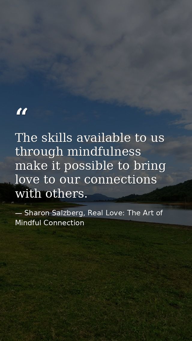The skills available to us through mindfulness make it possible to bring love to our connections with others. — Sharon Salzberg, Real Love: The Art of Mindful Connection