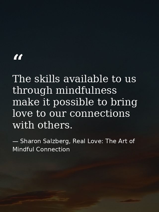 The skills available to us through mindfulness make it possible to bring love to our connections with others. — Sharon Salzberg, Real Love: The Art of Mindful Connection