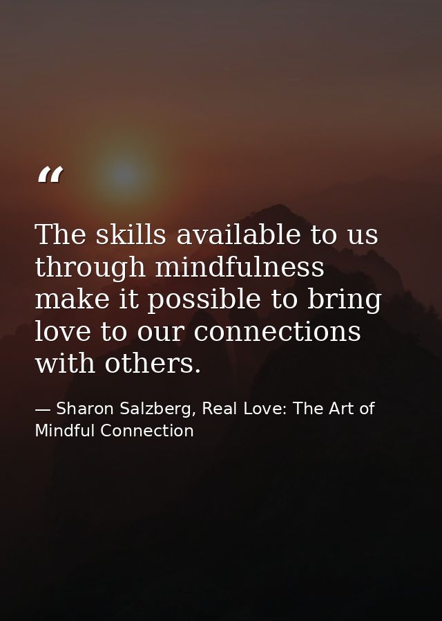 The skills available to us through mindfulness make it possible to bring love to our connections with others. — Sharon Salzberg, Real Love: The Art of Mindful Connection