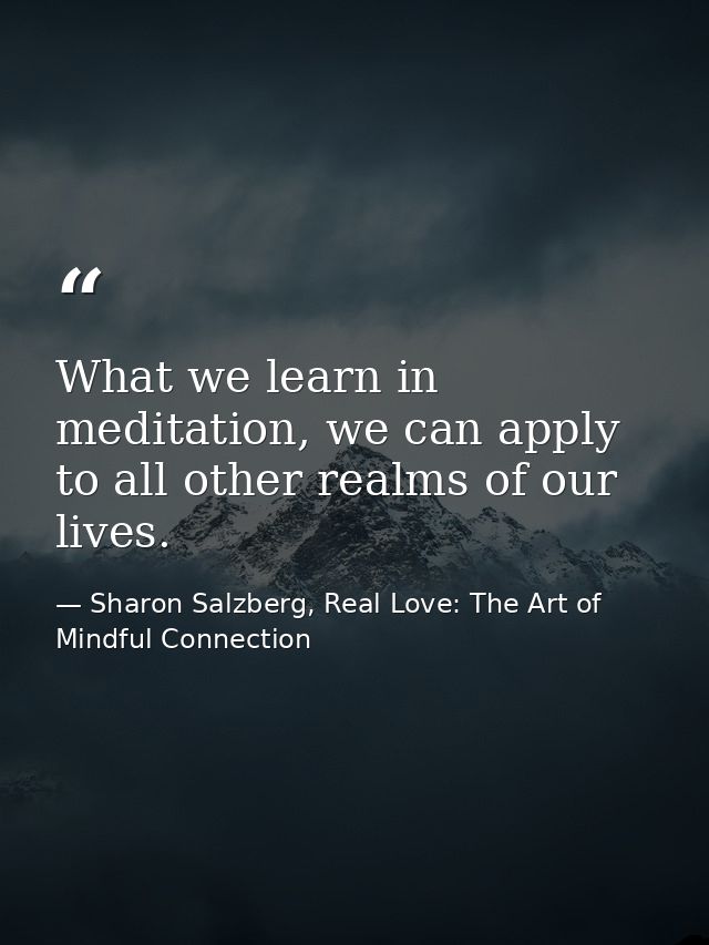 What we learn in meditation, we can apply to all other realms of our lives. — Sharon Salzberg, Real Love: The Art of Mindful Connection