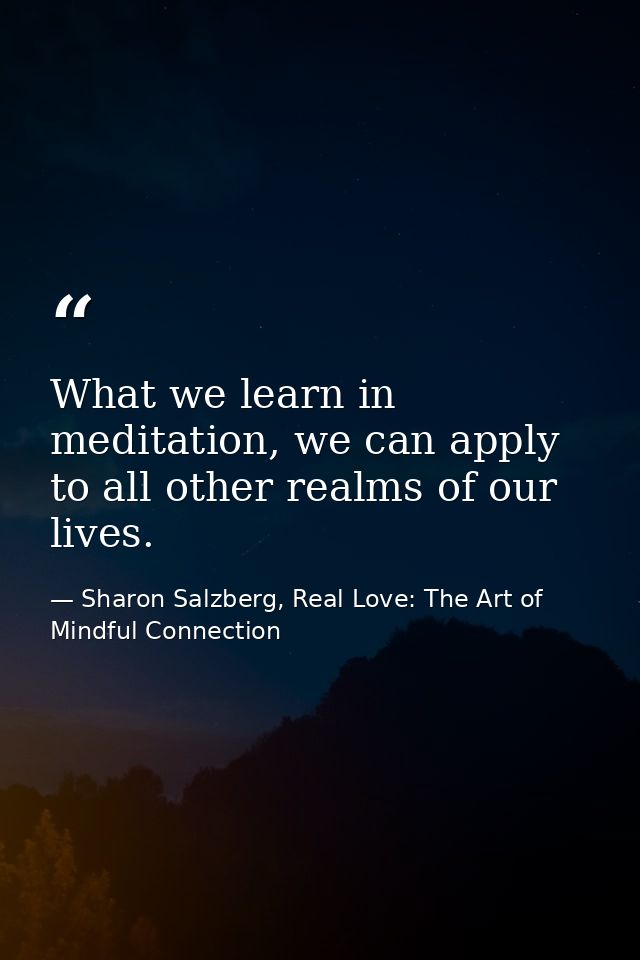 What we learn in meditation, we can apply to all other realms of our lives. — Sharon Salzberg, Real Love: The Art of Mindful Connection