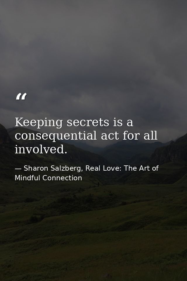Keeping secrets is a consequential act for all involved. — Sharon Salzberg, Real Love: The Art of Mindful Connection