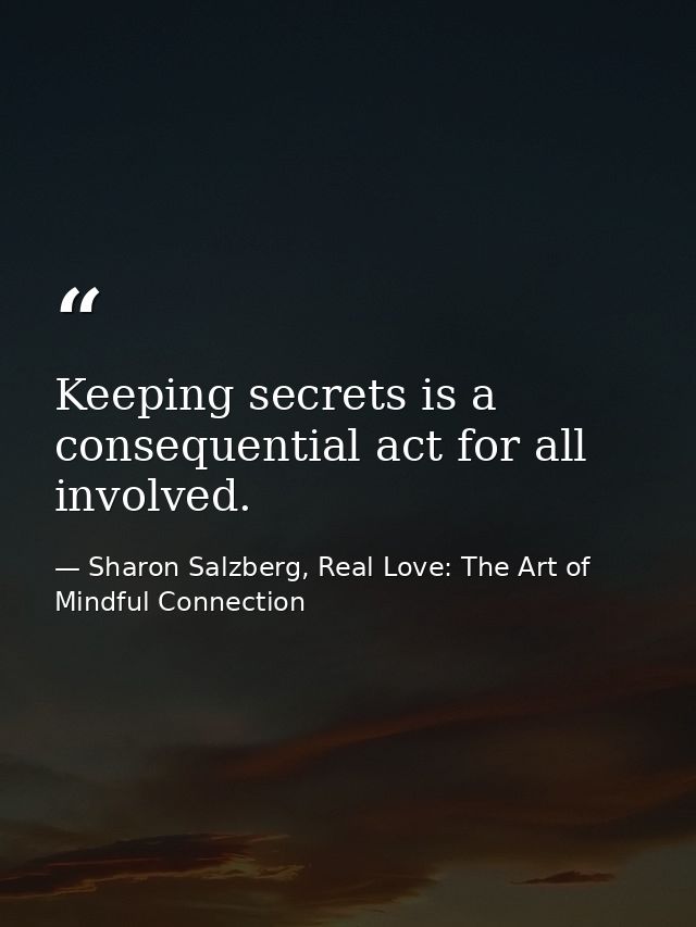 Keeping secrets is a consequential act for all involved. — Sharon Salzberg, Real Love: The Art of Mindful Connection