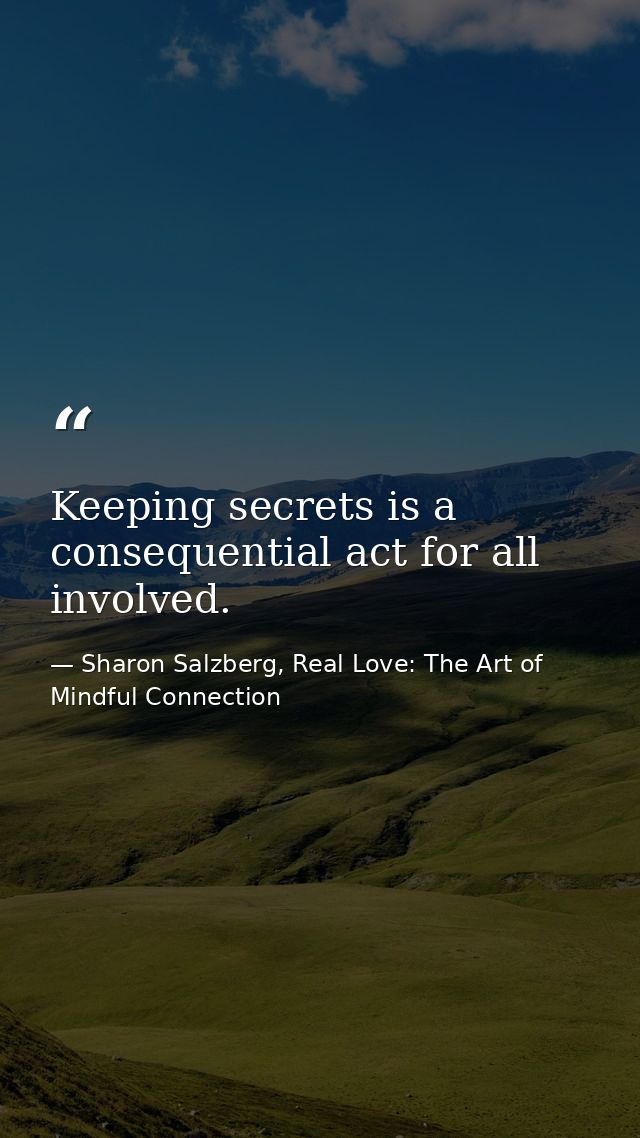 Keeping secrets is a consequential act for all involved. — Sharon Salzberg, Real Love: The Art of Mindful Connection