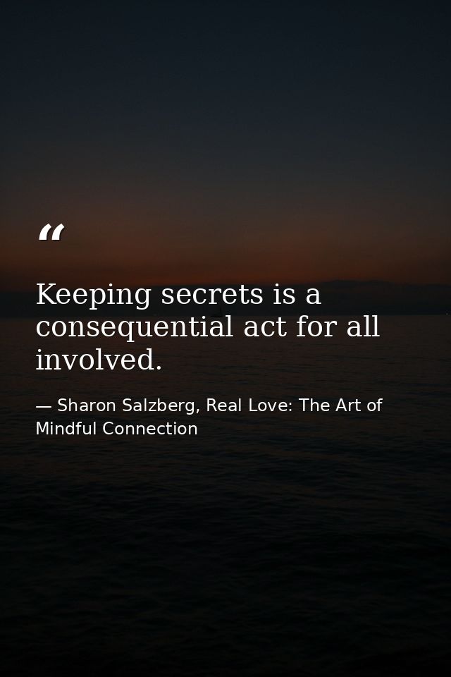 Keeping secrets is a consequential act for all involved. — Sharon Salzberg, Real Love: The Art of Mindful Connection