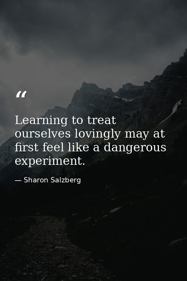 Learning to treat ourselves lovingly may at first feel like a dangerous experiment. — Sharon Salzberg