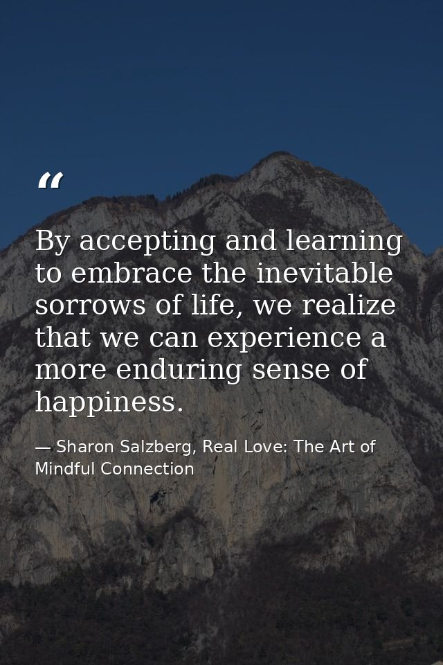By accepting and learning to embrace the inevitable sorrows of life, we realize that we can experience a more enduring s — Sharon Salzberg, Real Love: The Art of Mindful Connection