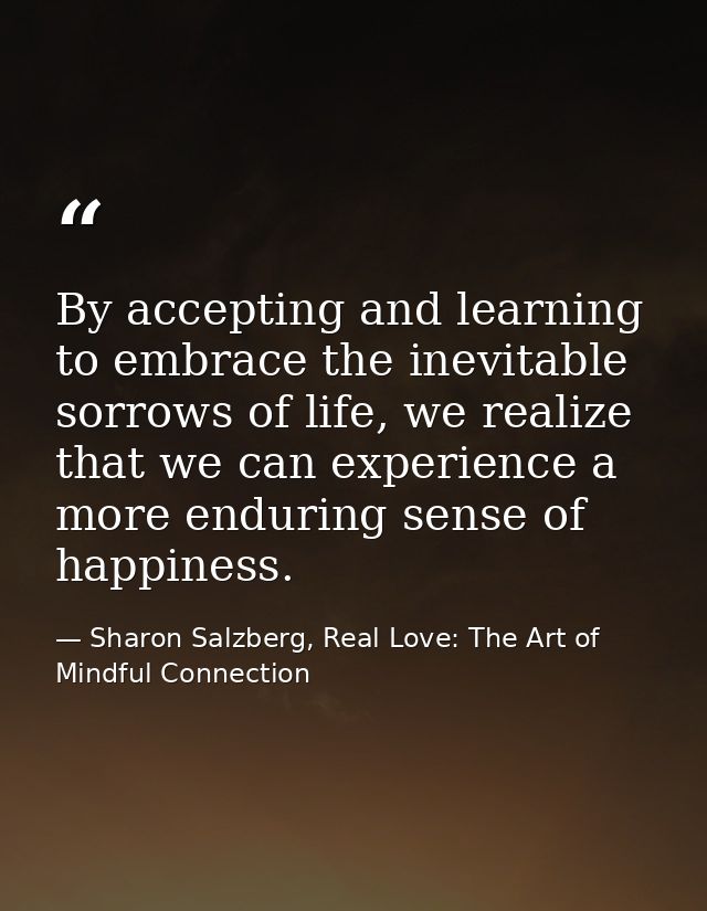 By accepting and learning to embrace the inevitable sorrows of life, we realize that we can experience a more enduring s — Sharon Salzberg, Real Love: The Art of Mindful Connection