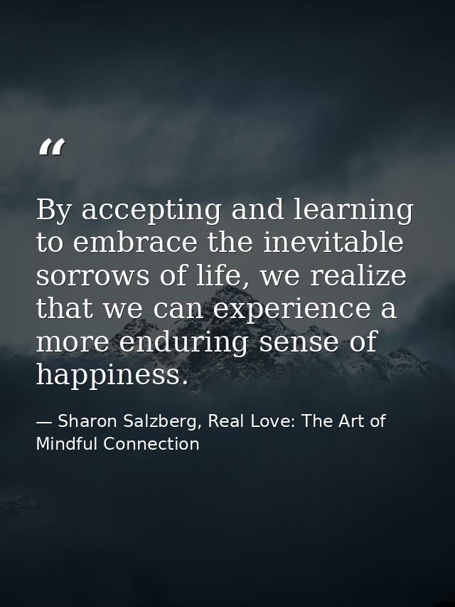 By accepting and learning to embrace the inevitable sorrows of life, we realize that we can experience a more enduring s — Sharon Salzberg, Real Love: The Art of Mindful Connection