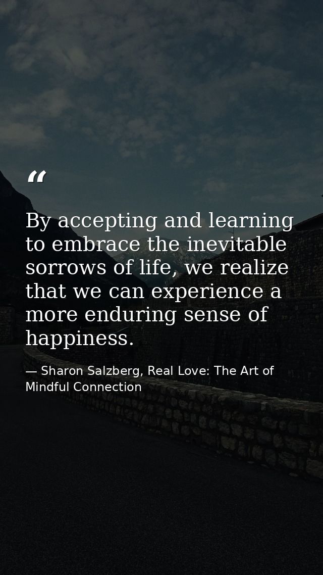 By accepting and learning to embrace the inevitable sorrows of life, we realize that we can experience a more enduring s — Sharon Salzberg, Real Love: The Art of Mindful Connection