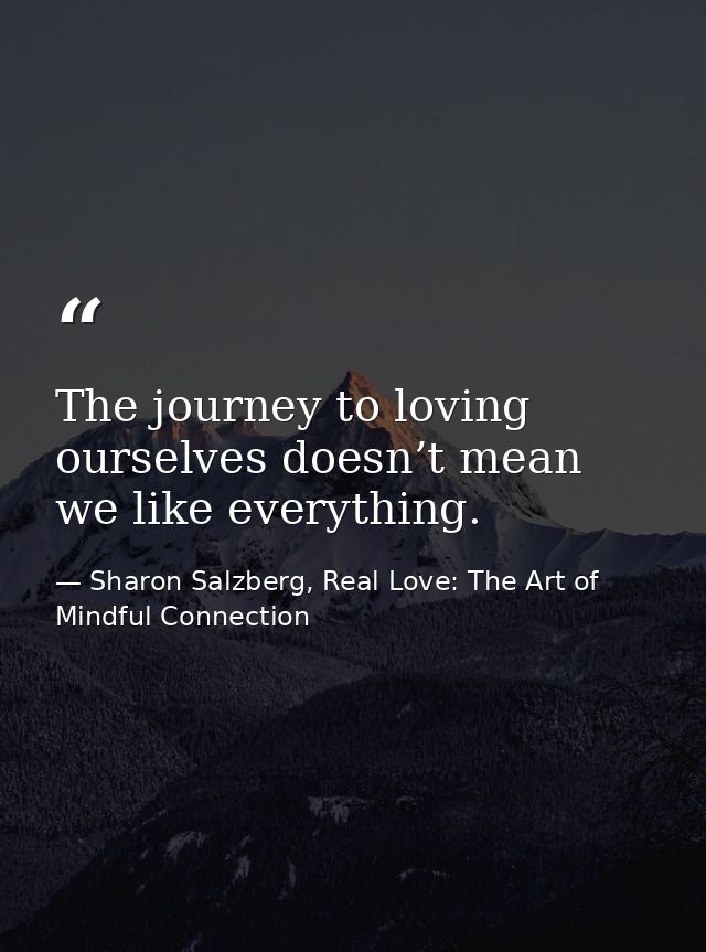The journey to loving ourselves doesn’t mean we like everything. — Sharon Salzberg, Real Love: The Art of Mindful Connection
