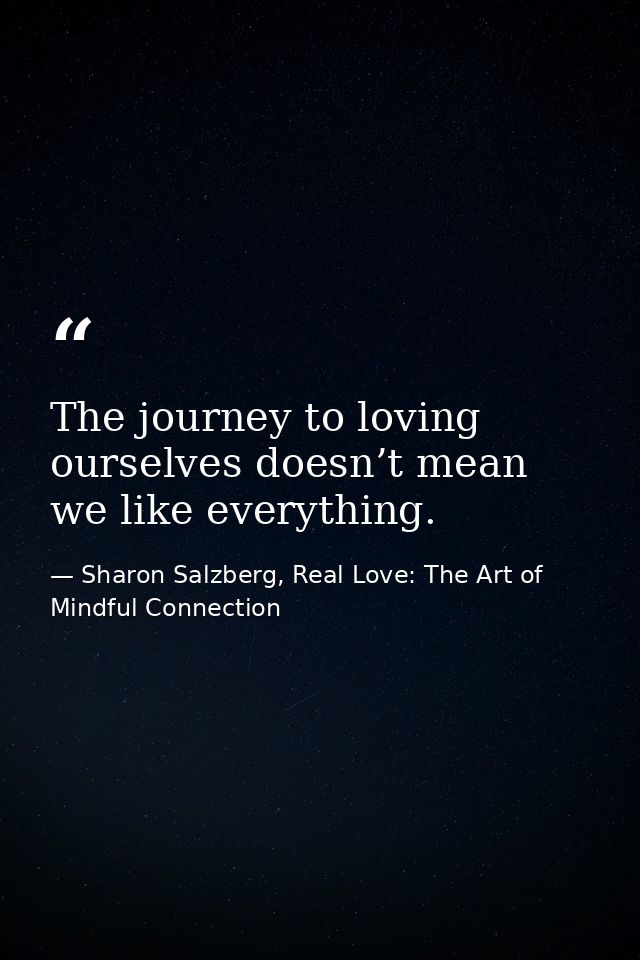 The journey to loving ourselves doesn’t mean we like everything. — Sharon Salzberg, Real Love: The Art of Mindful Connection
