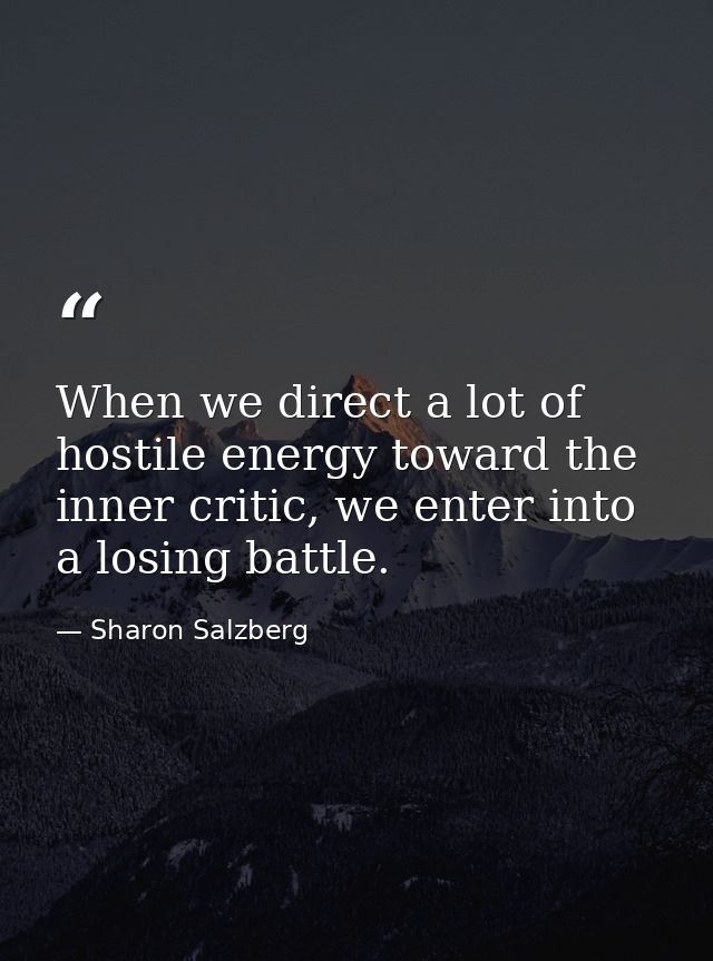 When we direct a lot of hostile energy toward the inner critic, we enter into a losing battle. — Sharon Salzberg