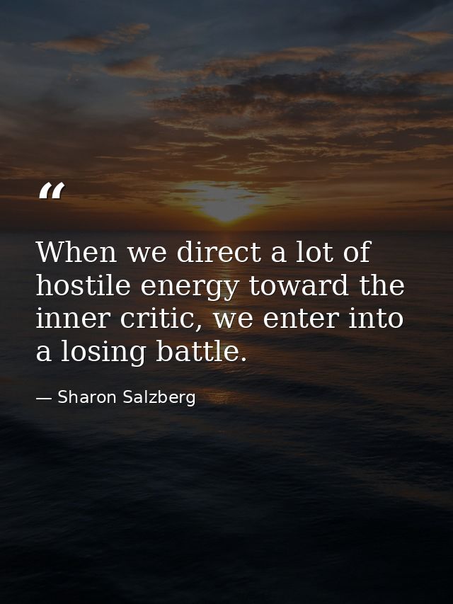 When we direct a lot of hostile energy toward the inner critic, we enter into a losing battle. — Sharon Salzberg