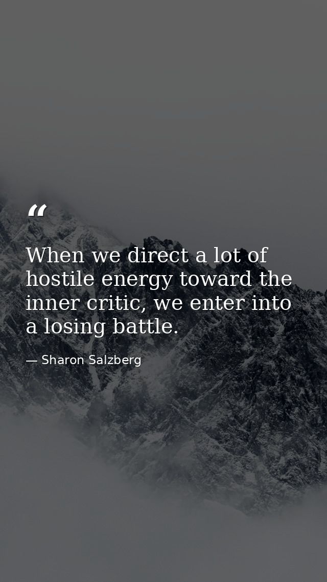 When we direct a lot of hostile energy toward the inner critic, we enter into a losing battle. — Sharon Salzberg
