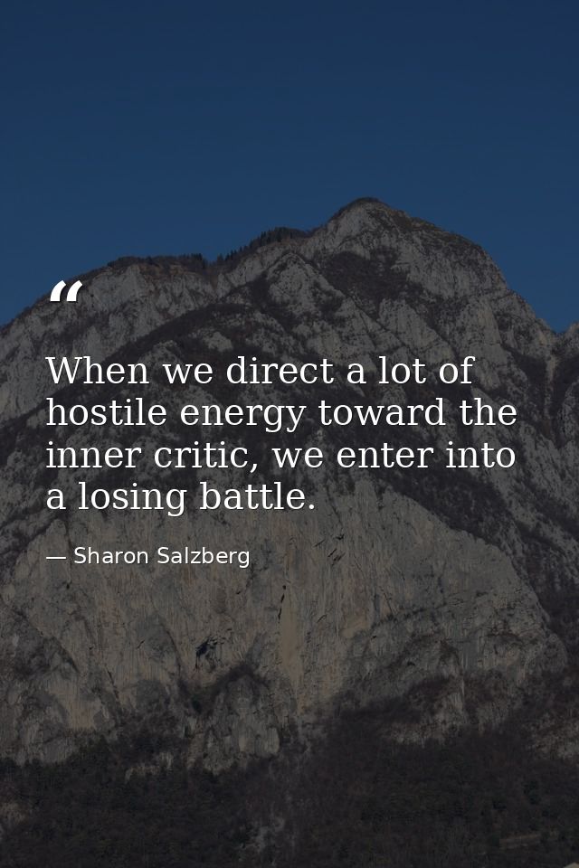 When we direct a lot of hostile energy toward the inner critic, we enter into a losing battle. — Sharon Salzberg