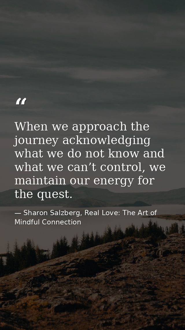When we approach the journey acknowledging what we do not know and what we can’t control, we maintain our energy for the — Sharon Salzberg, Real Love: The Art of Mindful Connection