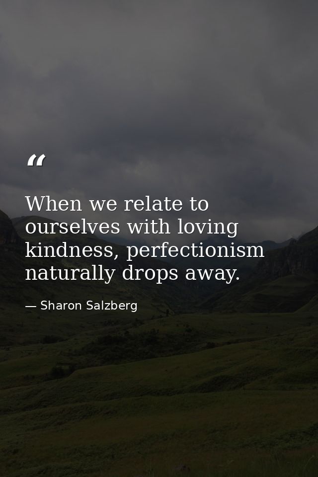 When we relate to ourselves with loving kindness, perfectionism naturally drops away. — Sharon Salzberg