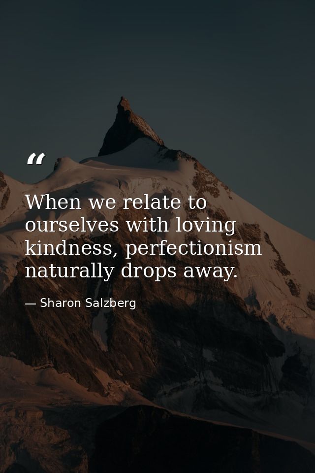 When we relate to ourselves with loving kindness, perfectionism naturally drops away. — Sharon Salzberg