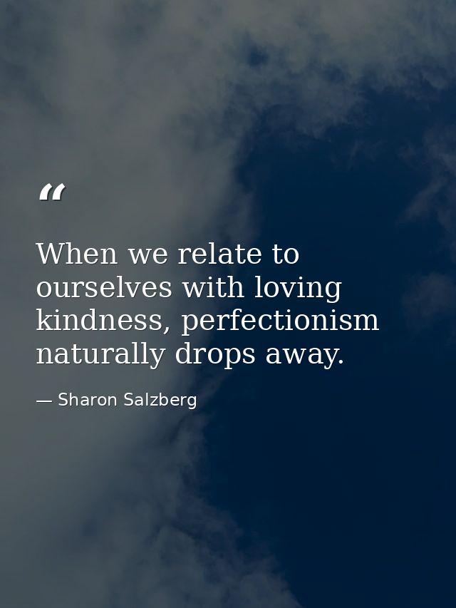 When we relate to ourselves with loving kindness, perfectionism naturally drops away. — Sharon Salzberg