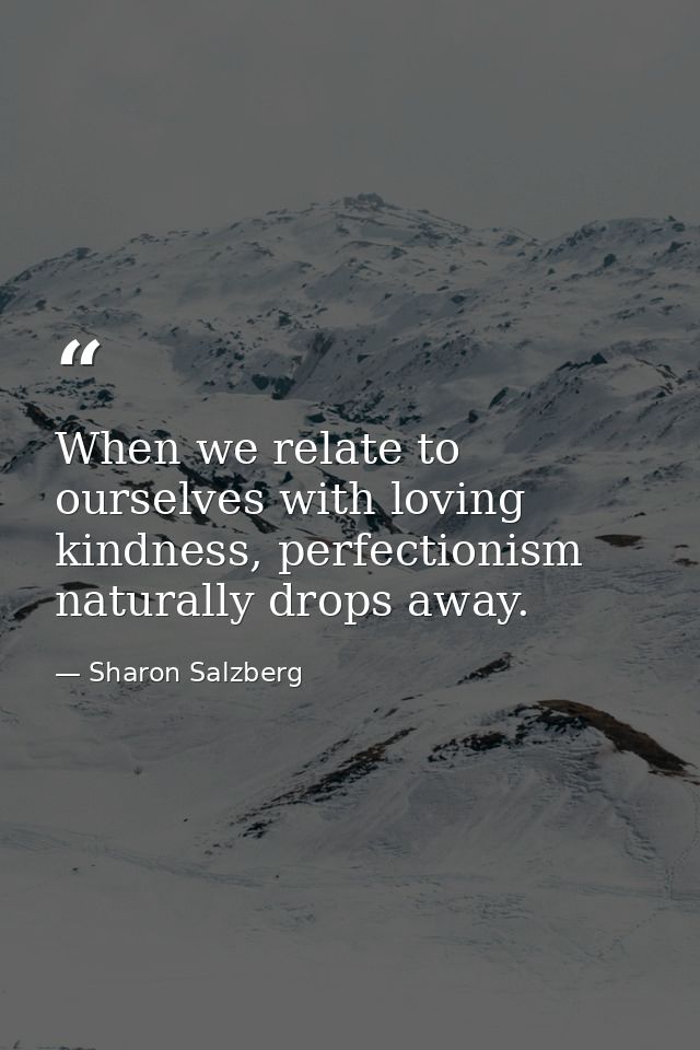 When we relate to ourselves with loving kindness, perfectionism naturally drops away. — Sharon Salzberg