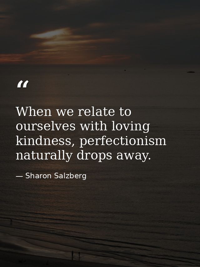 When we relate to ourselves with loving kindness, perfectionism naturally drops away. — Sharon Salzberg