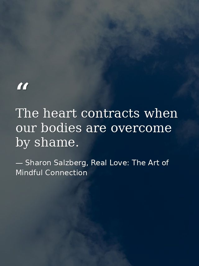 The heart contracts when our bodies are overcome by shame. — Sharon Salzberg, Real Love: The Art of Mindful Connection