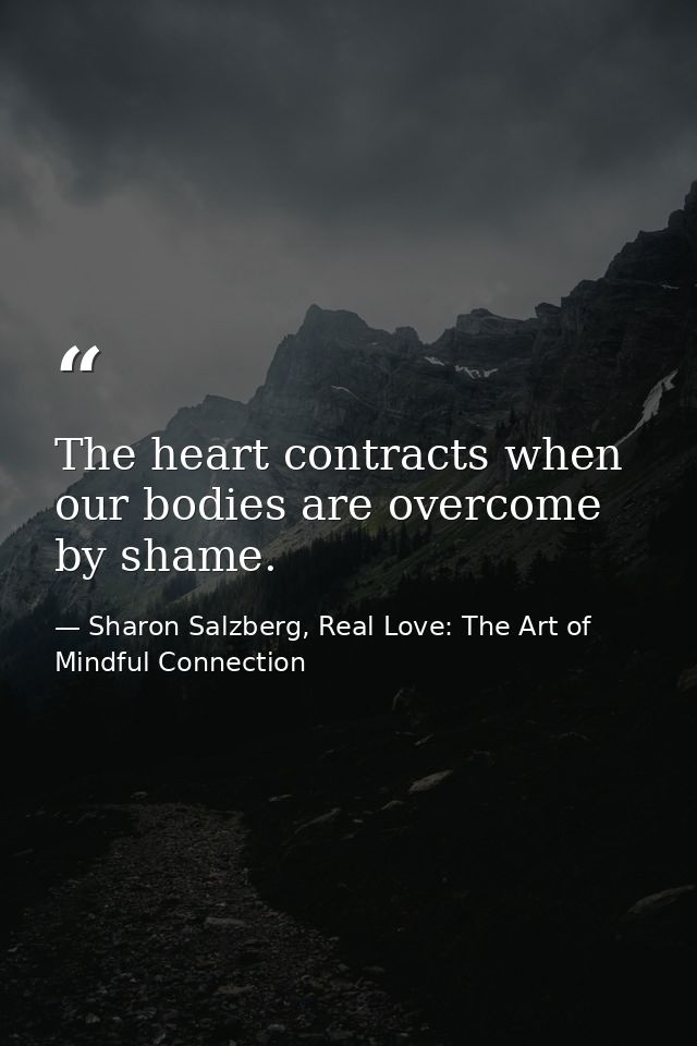 The heart contracts when our bodies are overcome by shame. — Sharon Salzberg, Real Love: The Art of Mindful Connection
